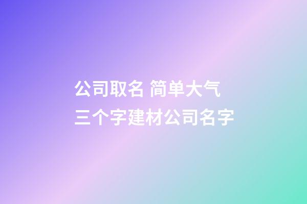 公司取名 简单大气三个字建材公司名字-第1张-公司起名-玄机派